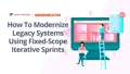 How To Modernize Legacy Systems Using Fixed-Scope Iterative Sprints